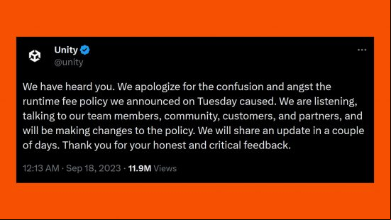Unity runtime fee apology statement - "We have heard you. We apologize for the confusion and angst the runtime fee policy we announced on Tuesday caused. We are listening, talking to our team , community, customers, and partners, and will be making changes to the policy. We will share an update in a couple of days. Thank you for your honest and critical ."